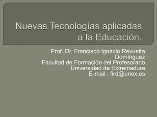 Nuevas Tecnologías aplicadas a la Educación. Prof. Dr. Francisco Ignacio Revuelta Domínguez Facultad de Formación del Profesorado Universidad de Extremadura E-mail : fird@unex.es 