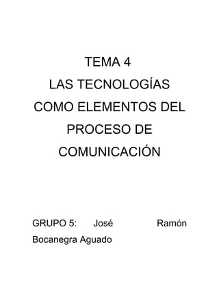TEMA 4
   LAS TECNOLOGÍAS
COMO ELEMENTOS DEL
      PROCESO DE
     COMUNICACIÓN




GRUPO 5:    José    Ramón
Bocanegra Aguado
 