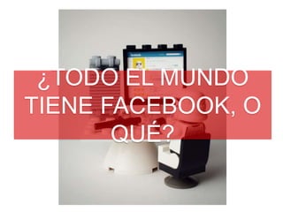 ¿TODO EL MUNDO
TIENE FACEBOOK, O
       QUÉ?
 