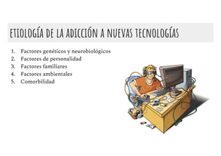 etiología de la adicción a nuevas tecnologías
1. Factores genéticos y neurobiológicos
2. Factores de personalidad
3. Factores familiares
4. Factores ambientales
5. Comorbilidad
 