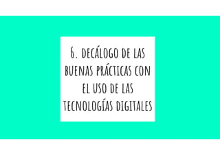 6. decálogo de las
buenas prácticas con
el uso de las
tecnologías digitales
 