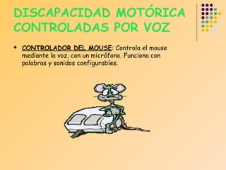 DISCAPACIDAD MOTÓRICA
CONTROLADAS POR VOZ


CONTROLADOR DEL MOUSE: Controla el mouse
mediante la voz, con un micrófono. Funciona con
palabras y sonidos configurables.

 