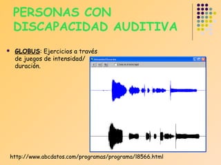PERSONAS CON
DISCAPACIDAD AUDITIVA


GLOBUS: Ejercicios a través
de juegos de intensidad/
duración.

http://www.abcdatos.com/programas/programa/l8566.html

 