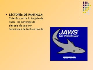

LECTORES DE PANTALLA:
Interfaz entre la tarjeta de
video, los sistemas de
síntesis de voz y/o
terminales de lectura braille.

 