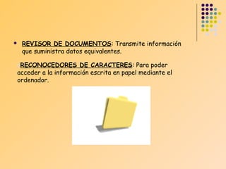 

REVISOR DE DOCUMENTOS: Transmite información
que suministra datos equivalentes.

oRECONOCEDORES DE CARACTERES: Para poder

acceder a la información escrita en papel mediante el
ordenador.

 