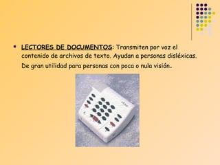 

LECTORES DE DOCUMENTOS: Transmiten por voz el
contenido de archivos de texto. Ayudan a personas disléxicas.
De gran utilidad para personas con poca o nula visión .

 