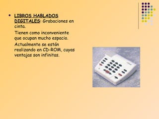 

LIBROS HABLADOS
DIGITALES: Grabaciones en
cinta.
Tienen como inconveniente
que ocupan mucho espacio.
Actualmente se están
realizando en CD-ROM, cuyas
ventajas son infinitas.

 