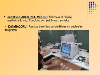 

CONTROLADOR DEL MOUSE: Controla el mouse
mediante la voz. Funciona con palabras o sonidos.

 KANGHOORU: Realiza barridos automáticos en cualquier
programa.

 