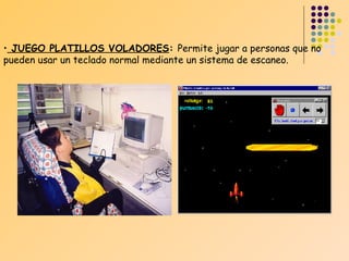 • JUEGO PLATILLOS VOLADORES: Permite jugar a personas que no
pueden usar un teclado normal mediante un sistema de escaneo.

 