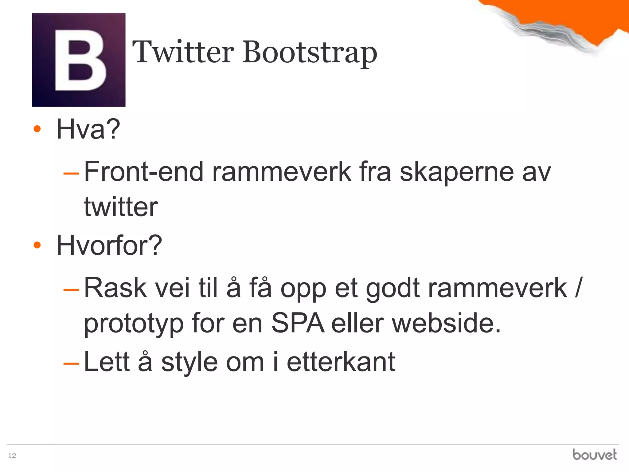 Twitter Bootstrap

     • Hva?
       – Front-end rammeverk fra skaperne av
         twitter
     • Hvorfor?
       – Rask vei til å få opp et godt rammeverk /
         prototyp for en SPA eller webside.
       – Lett å style om i etterkant


12
 