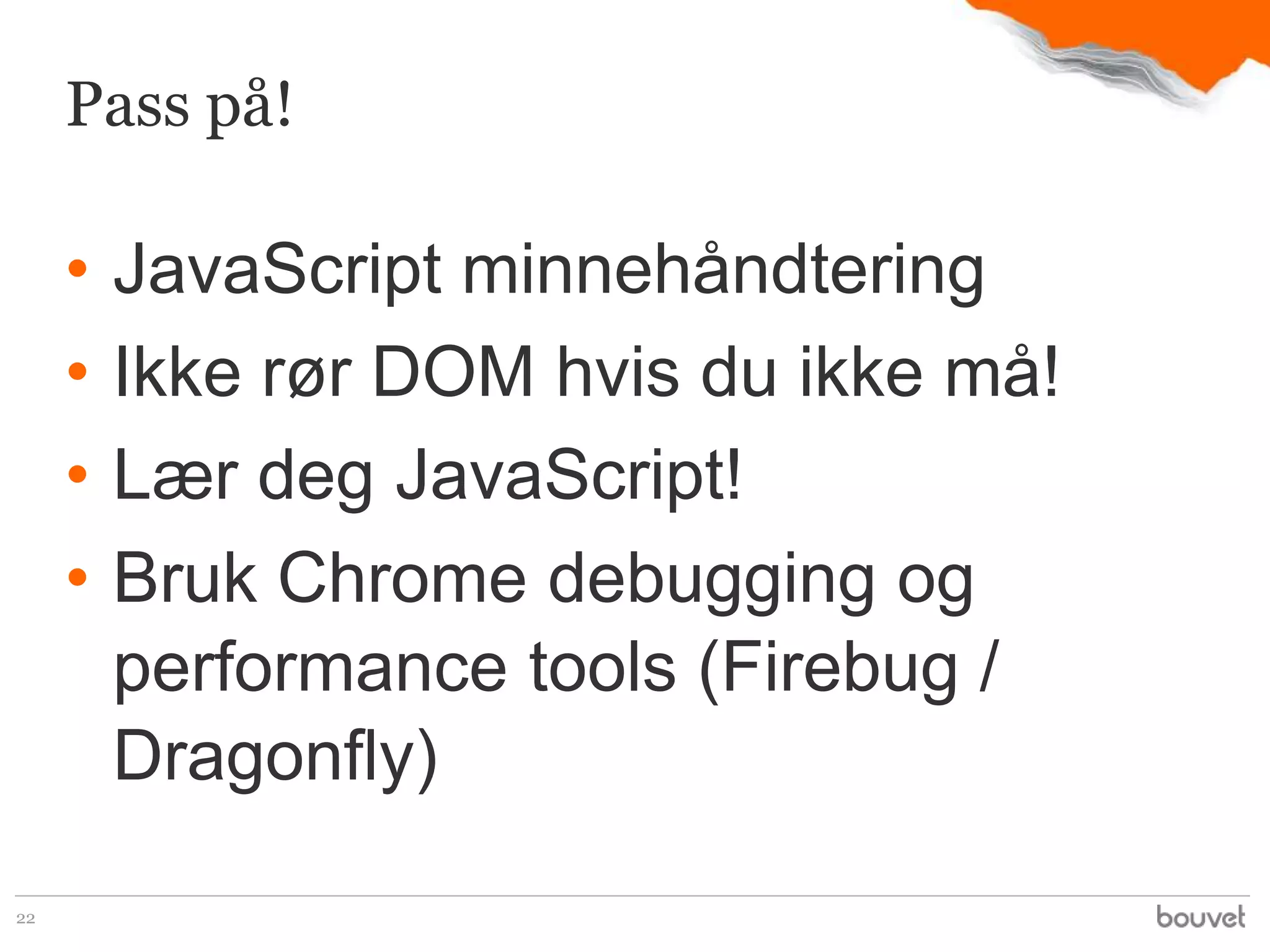 Pass på!

     •   JavaScript minnehåndtering
     •   Ikke rør DOM hvis du ikke må!
     •   Lær deg JavaScript!
     •   Bruk Chrome debugging og
         performance tools (Firebug /
         Dragonfly)

22
 