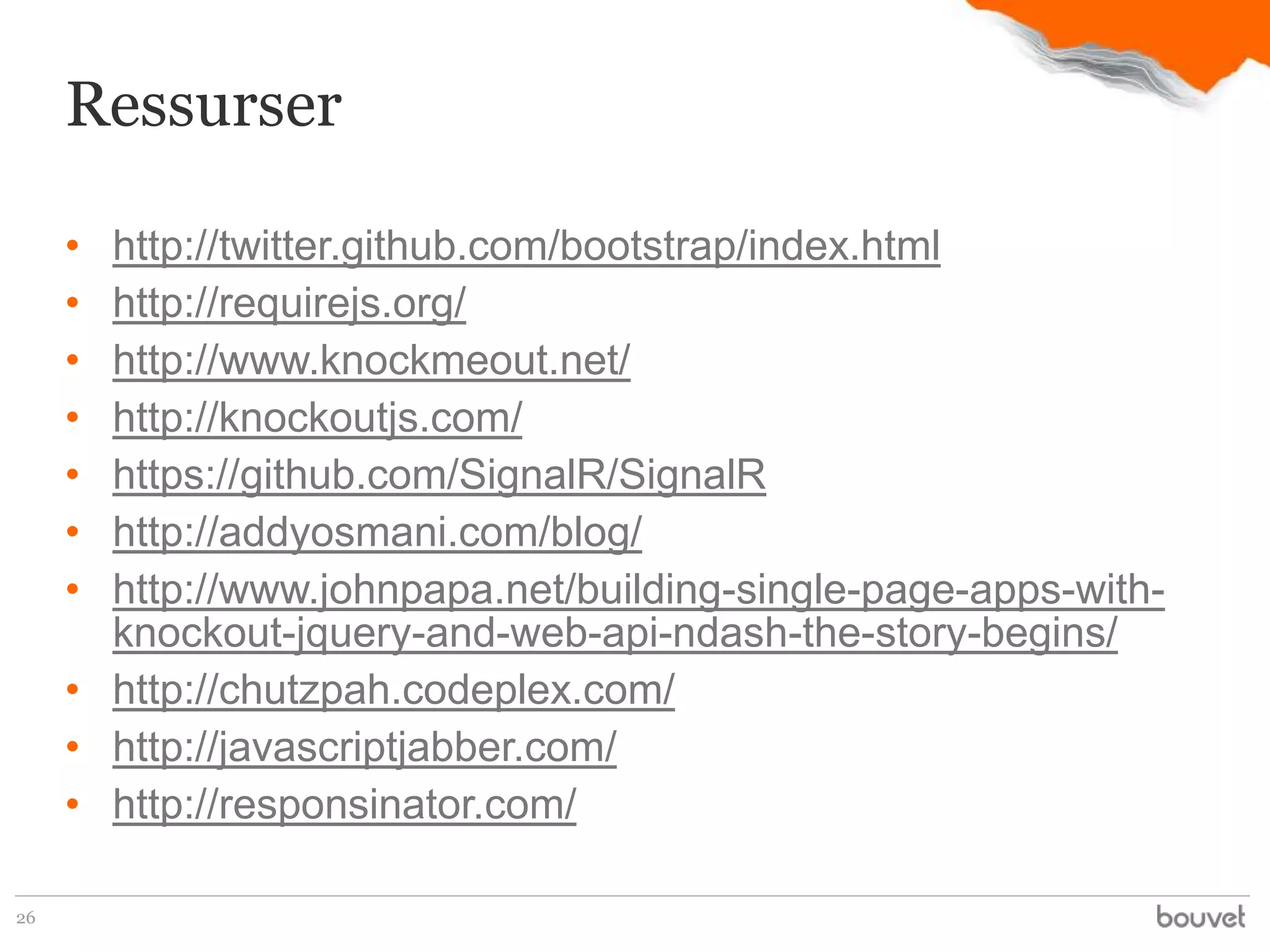 Ressurser

     • http://twitter.github.com/bootstrap/index.html
     • http://requirejs.org/
     • http://www.knockmeout.net/
     • http://knockoutjs.com/
     • https://github.com/SignalR/SignalR
     • http://addyosmani.com/blog/
     • http://www.johnpapa.net/building-single-page-apps-with-
       knockout-jquery-and-web-api-ndash-the-story-begins/
     • http://chutzpah.codeplex.com/
     • http://javascriptjabber.com/
     • http://responsinator.com/

26
 