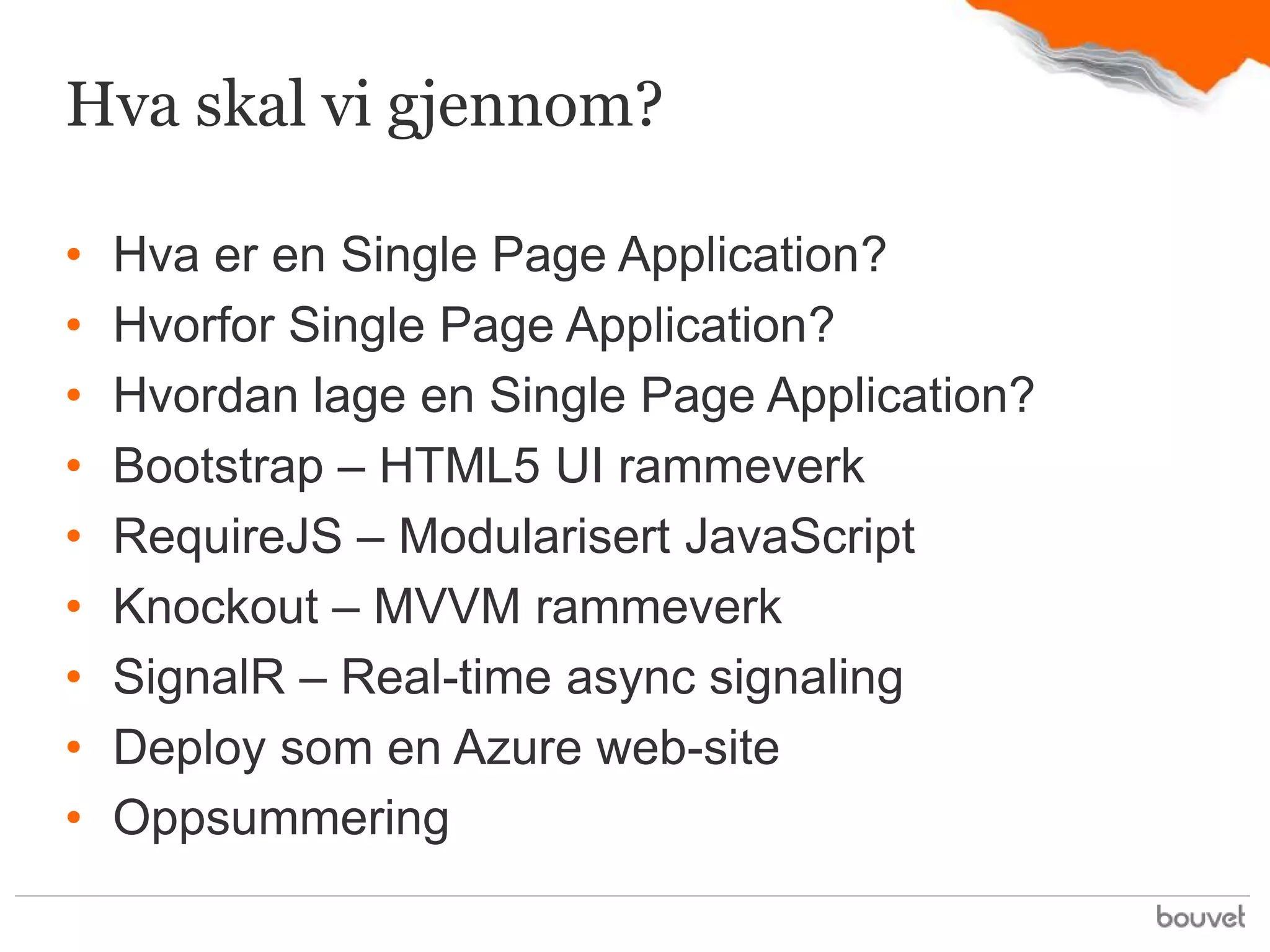 Hva skal vi gjennom?

•   Hva er en Single Page Application?
•   Hvorfor Single Page Application?
•   Hvordan lage en Single Page Application?
•   Bootstrap – HTML5 UI rammeverk
•   RequireJS – Modularisert JavaScript
•   Knockout – MVVM rammeverk
•   SignalR – Real-time async signaling
•   Deploy som en Azure web-site
•   Oppsummering
 