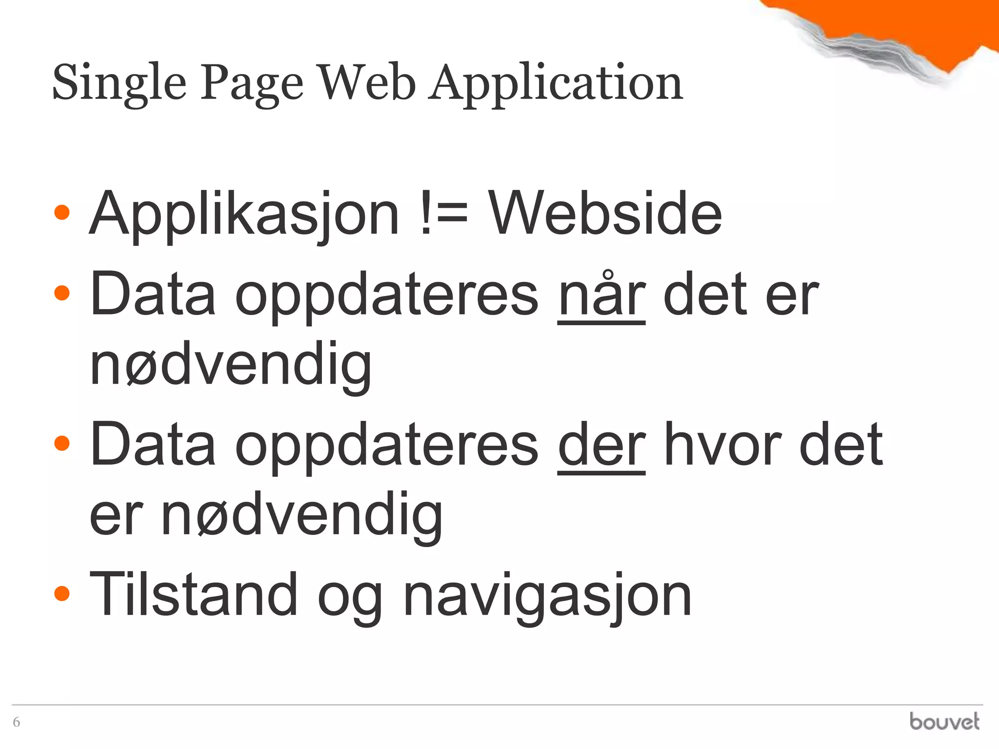 Single Page Web Application

    • Applikasjon != Webside
    • Data oppdateres når det er
      nødvendig
    • Data oppdateres der hvor det
      er nødvendig
    • Tilstand og navigasjon
6
 