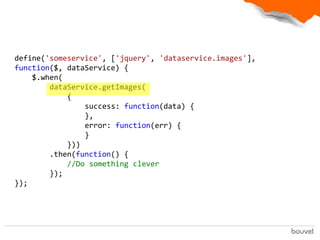 define('someservice', ['jquery', 'dataservice.images'],
function($, dataService) {
    $.when(
        dataService.getImages(
            {
                success: function(data) {
                },
                error: function(err) {
                }
            }))
        .then(function() {
            //Do something clever
        });
});
 