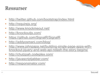 Ressurser

     • http://twitter.github.com/bootstrap/index.html
     • http://requirejs.org/
     • http://www.knockmeout.net/
     • http://knockoutjs.com/
     • https://github.com/SignalR/SignalR
     • http://addyosmani.com/blog/
     • http://www.johnpapa.net/building-single-page-apps-with-
       knockout-jquery-and-web-api-ndash-the-story-begins/
     • http://chutzpah.codeplex.com/
     • http://javascriptjabber.com/
     • http://responsinator.com/

26
 