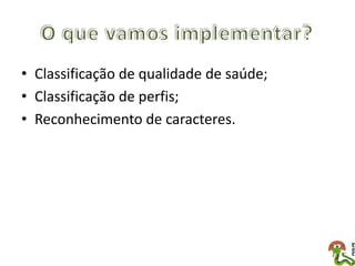 • Classificação de qualidade de saúde;
• Classificação de perfis;
• Reconhecimento de caracteres.
 