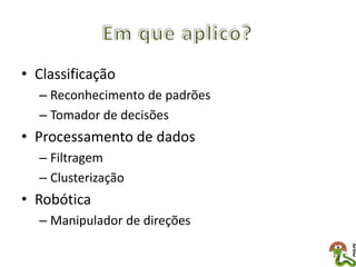 • Classificação
  – Reconhecimento de padrões
  – Tomador de decisões
• Processamento de dados
  – Filtragem
  – Clusterização
• Robótica
  – Manipulador de direções
 