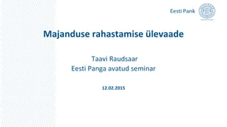 Majanduse rahastamise ülevaade
Taavi Raudsaar
Eesti Panga avatud seminar
12.02.2015
 