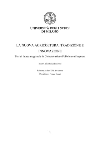 1
LA NUOVA AGRICOLTURA: TRADIZIONE E
INNOVAZIONE
Tesi di laurea magistrale in Comunicazione Pubblica e d’Impresa
Dimitri Antonfranco Piccolillo
Relatore: Adam Erik Arvidsson
Correlatore: Franco Guzzi
 