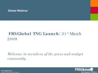   FRSGlobal TNG Launch:  31 st  March 2009 Welcome to members of the press and analyst community Global Webinar 