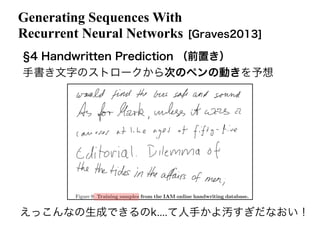 Generating Sequences With
Recurrent Neural Networks [Graves2013]
4 Handwritten Prediction （前置き）
手書き文字のストロークから次のペンの動きを予想
えっこんなの生成できるのk....て人手かよ汚すぎだなおい！
 