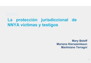 La protección jurisdiccional de
NNYA víctimas y testigos
Mary Beloff
Mariano Kierszembaun
Martiniano Terragni
1
 