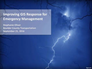 Improving GIS Response for
Emergency Management
Stephanie Oliver
Boulder County Transportation
September 21, 2016
 