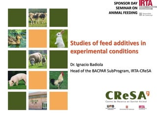 Studies of feed additives in
experimental conditions
Dr. Ignacio Badiola
Head of the BACPAR SubProgram, IRTA-CReSA
SPONSOR DAY
SEMINAR ON
ANIMAL FEEDING
 