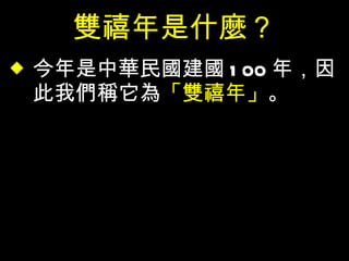 雙禧年是什麼？ 今年是中華民國建國 100 年，因此我們稱它為 「雙禧年」 。 