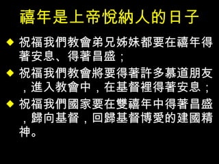 禧年是上帝悅納人的日子 祝福我們教會弟兄姊妹都要在禧年得著安息、得著昌盛； 祝福我們教會將要得著許多慕道朋友，進入教會中，在基督裡得著安息； 祝福我們國家要在雙禧年中得著昌盛，歸向基督，回歸基督博愛的建國精神。 