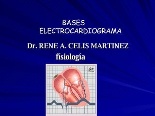 BASES    ELECTROCARDIOGRAMA Dr. RENE A. CELIS MARTINEZ físiología 
