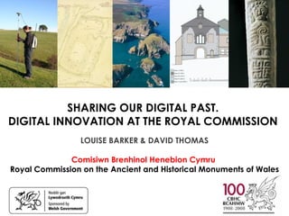 SHARING OUR DIGITAL PAST.
DIGITAL INNOVATION AT THE ROYAL COMMISSION
                 LOUISE BARKER & DAVID THOMAS

              Comisiwn Brenhinol Henebion Cymru
Royal Commission on the Ancient and Historical Monuments of Wales
 