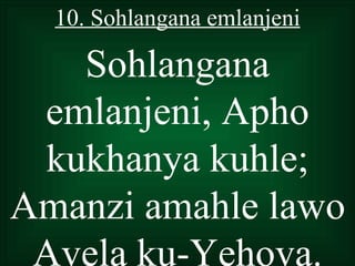 10. Sohlangana emlanjeni

   Sohlangana
 emlanjeni, Apho
 kukhanya kuhle;
Amanzi amahle lawo
 Avela ku-Yehova.
 
