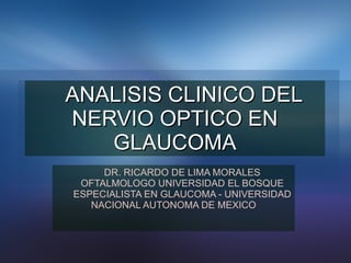 ANALISIS CLINICO DEL NERVIO OPTICO EN GLAUCOMA DR. RICARDO DE LIMA MORALES OFTALMOLOGO UNIVERSIDAD EL BOSQUE ESPECIALISTA EN GLAUCOMA - UNIVERSIDAD NACIONAL AUTONOMA DE MEXICO 