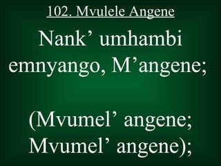 102. Mvulele Angene

  Nank’ umhambi
emnyango, M’angene;

 (Mvumel’ angene;
 Mvumel’ angene);
 