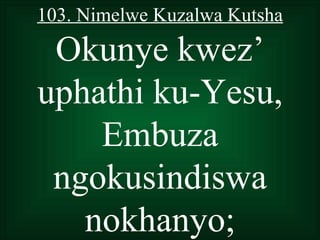 103. Nimelwe Kuzalwa Kutsha

 Okunye kwez’
uphathi ku-Yesu,
    Embuza
 ngokusindiswa
   nokhanyo;
 