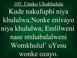 105. Unako Ukukhulula
   Kude nakufuphi niya
 khululwa;Nonke enivayo
niya khululwa; Emlilweni
   nase ntshabalalweni
   Womkhulul’ uYesu
      wonke ozayo.
 