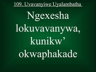 109. Uvavanyiwe Uyalambatha

   Ngexesha
lokuvavanywa,
   kunikw’
 okwaphakade
 