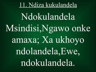 11. Ndiza kukulandela

   Ndokulandela
Msindisi,Ngawo onke
 amaxa; Xa ukhoyo
  ndolandela,Ewe,
   ndokulandela.
 