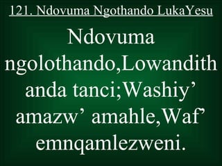 121. Ndovuma Ngothando LukaYesu

       Ndovuma
ngolothando,Lowandith
  anda tanci;Washiy’
 amazw’ amahle,Waf’
   emnqamlezweni.
 