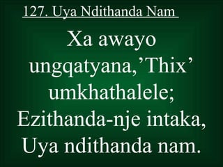 127. Uya Ndithanda Nam

     Xa awayo
 ungqatyana,’Thix’
   umkhathalele;
Ezithanda-nje intaka,
Uya ndithanda nam.
 