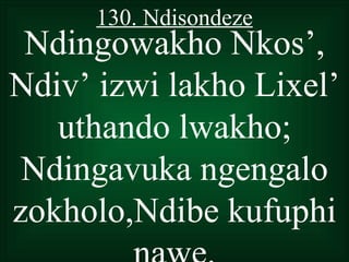 130. Ndisondeze
 Ndingowakho Nkos’,
Ndiv’ izwi lakho Lixel’
   uthando lwakho;
 Ndingavuka ngengalo
zokholo,Ndibe kufuphi
 
