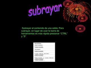  Subrayar el contenido de una celda: Para 
subrayar, en lugar de usar la barra de 
herramientas es más rápido presionar “CTRL” 
y “S”
 