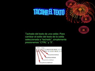 Tachado del texto de una celda: Para
cambiar el estilo del texto de la celda
seleccionada a “tachado”, simplemente
presionemos “CTRL” y “5”.
 