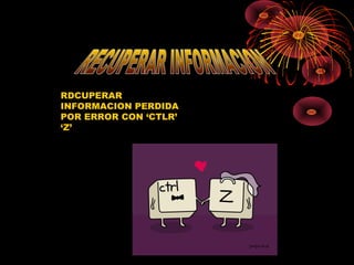 RDCUPERAR
INFORMACION PERDIDA
POR ERROR CON ‘CTLR’
‘Z’
 