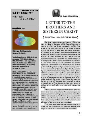 ULDAH MINISTRY
LETTER TO THE
BROTHERS AND
SISTERS IN CHRIST
【 GOD’S NEVER CEASING LOVE AND
BLESSING UPON ISRAEL 】
I lift up my eyes to you, to you whose
throne is in heaven. As the eyes of slaves look to the
hand of their master, as the eyes of a maid look to the
hand of her mistress, so our eyes look to the LORD
our God, till he shows us his mercy. Have mercy on
us, O LORD, have mercy on us, for we have endured
much contempt. We have endured much ridicule
from the proud, much contempt from the arrogant.
If the LORD had not been on our side –let
Israel say- if the LORD had not been on our side
when men attacked us, when their anger flared
against us, they would have swallowed us alive; the
flood would have engulfed us, the torment would
have swept over us, the raging waters would have
swept us away.
Praise be to the LORD, who has not let us
be torn by their teeth. We have escaped like a bird out
of the fowler’s snare; the snare has been broken, and
we have escaped. Our help is in the name of the
LORD, the Maker of heaven and earth.
Those who trust in the LORD are like
Mount Zion, which cannot be shaken but endures for
ever. As the mountains surround Jerusalem, so the
LORD surrounds his people both now and for
evermore. The sceptre of the wicked will not remain
over the land allotted to the righteous, for then the
righteous might use their hands to do evil. Do good,
O LORD, to those who are good, to those who are
upright in heart. But those who turn to crooked ways
the LORD will banish with the evildoers. Peace be
upon Israel.
When the LORD brought back the captives
to Zion, we were like men who dreamed. Our mouths
were filled with laughter, our tongues with songs of
joy. Then it was said among the nations, “The LORD
1
　　平成１９年　９月　月報
フルダ・ミニストリー
ー主に在る
とこしえの集いー
　　 SEPTEMBER 2007
NO 143
Eternal Fellowship
News Bulletin
We believe in one GOD, in three
persons; FATHER, SON and
HOLY SPIRIT. We regard the
Bible (both Hebrew Bible and
New Testaments) as the only
infallible authoritative
WORD OF GOD.
HULDAH MINISTRY aims to return
to the Word Of God, founded on
Hebrew background and to interpret
it from Hebraic perspective,
acknowledging that Jesus is a Jew
and the Jewish-ness of His teaching
as a continuation from the Hebrew
Bible. The Ministry also aims to put
His teaching into practice, to have a
closer relationship with the Lord,
Jesus Christ, and to regularly have
a Christian fellowship so that this-
worldly kingdom of God will
materialise in the midst of the
followers of Jesus here and now, as
well as earnestly seeking Christ's
Return to establish the otherworldly
Kingdom of God on earth.
All activities are free of charge and no obligation
whatever. Just enjoy our fellowship!
www.huldahministry.com
information@huldahministry.com
 