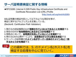 Copyright?2013 JPCERT/CC All rights reserved.
`^^v
8
RFC5280: Internet X.509 Public Key Infrastructure Certificate and
Certificate Revocation List (CRL) Profile
(http://tools.ietf.org/html/rfc5280)
SSL^Η^ݤȤ¤Τ褦Ŀ򒤤
^v륢르ꥺxƤ롣
(Section6. Certification Path Validation)
1.kԪJ^Cv(CA)mƤCAǤ뤳Ȥ_J
2.FڤոЄgڤˤ뤫ɤ_J
3.Frˤơ^ʧƤʤȤ_J
4.kԪCAι_`ˤꡢߤΥǥ^
5.`Щ`^Υɥᥤ`Щ`Υɥᥤһ
뤫ɤ_J
YϤǤϡ5. Υɥᥤ(ۥ)
^IĤҊƤ
ע!!
 