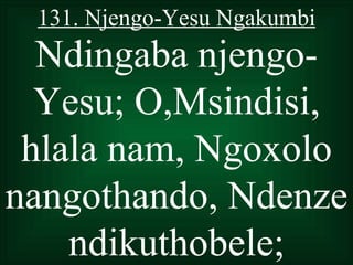 131. Njengo-Yesu Ngakumbi
  Ndingaba njengo-
  Yesu; O,Msindisi,
 hlala nam, Ngoxolo
nangothando, Ndenze
    ndikuthobele;
 