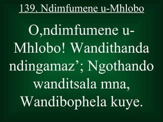 139. Ndimfumene u-Mhlobo

   O,ndimfumene u-
 Mhlobo! Wandithanda
ndingamaz’; Ngothando
    wanditsala mna,
 Wandibophela kuye.
 